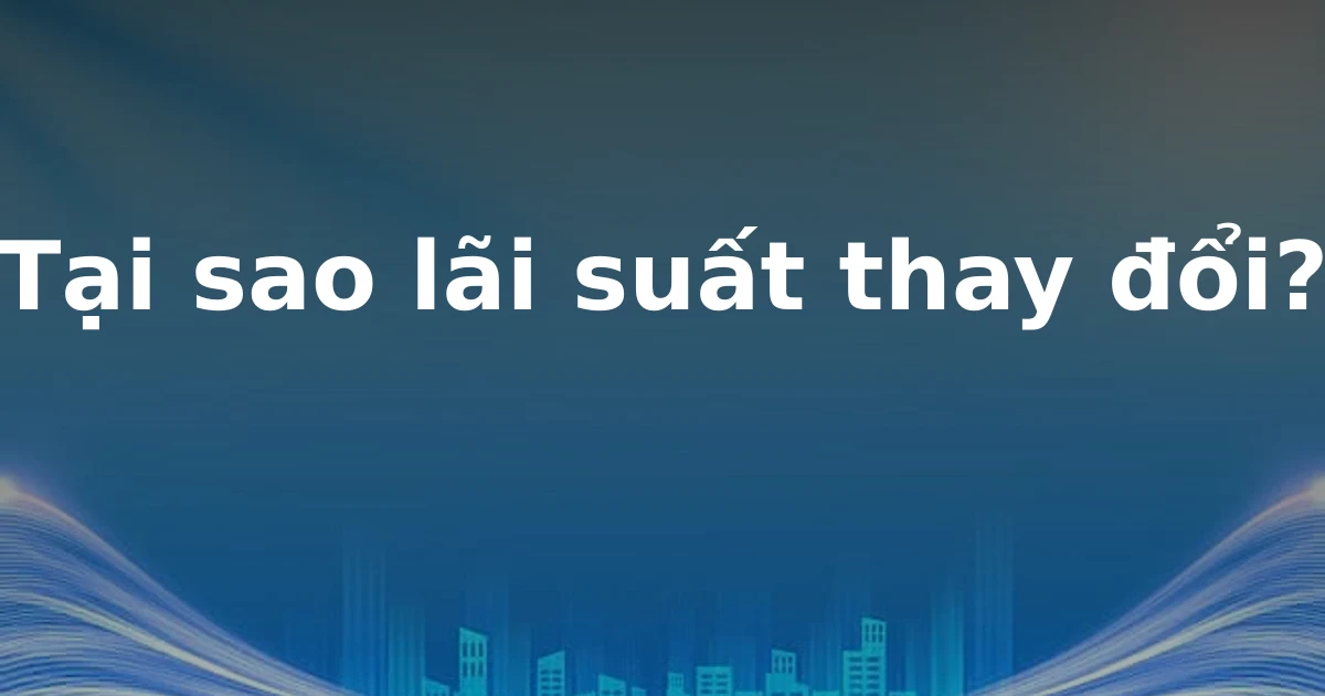 Tại sao lãi suất thay đổi?