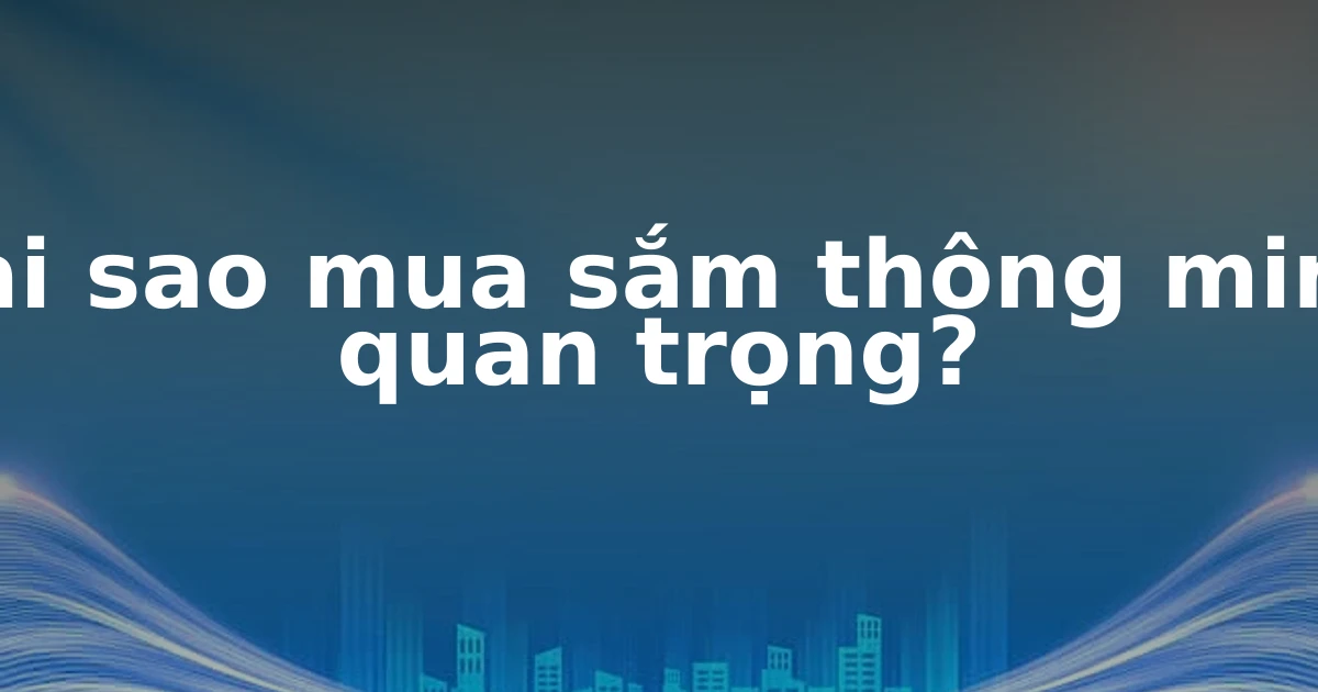 Tại sao mua sắm thông minh quan trọng?