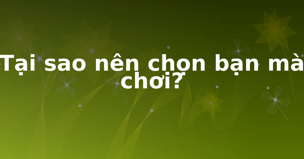 Tại sao nên chọn bạn mà chơi?