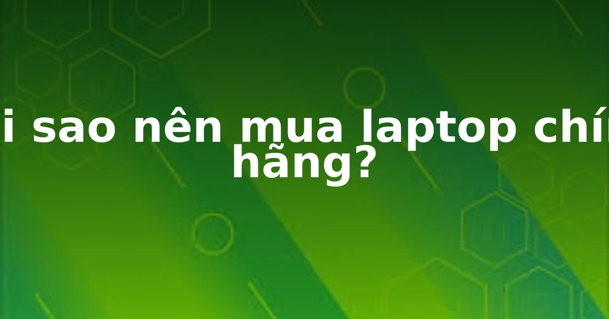 Tại sao nên mua laptop chính hãng?