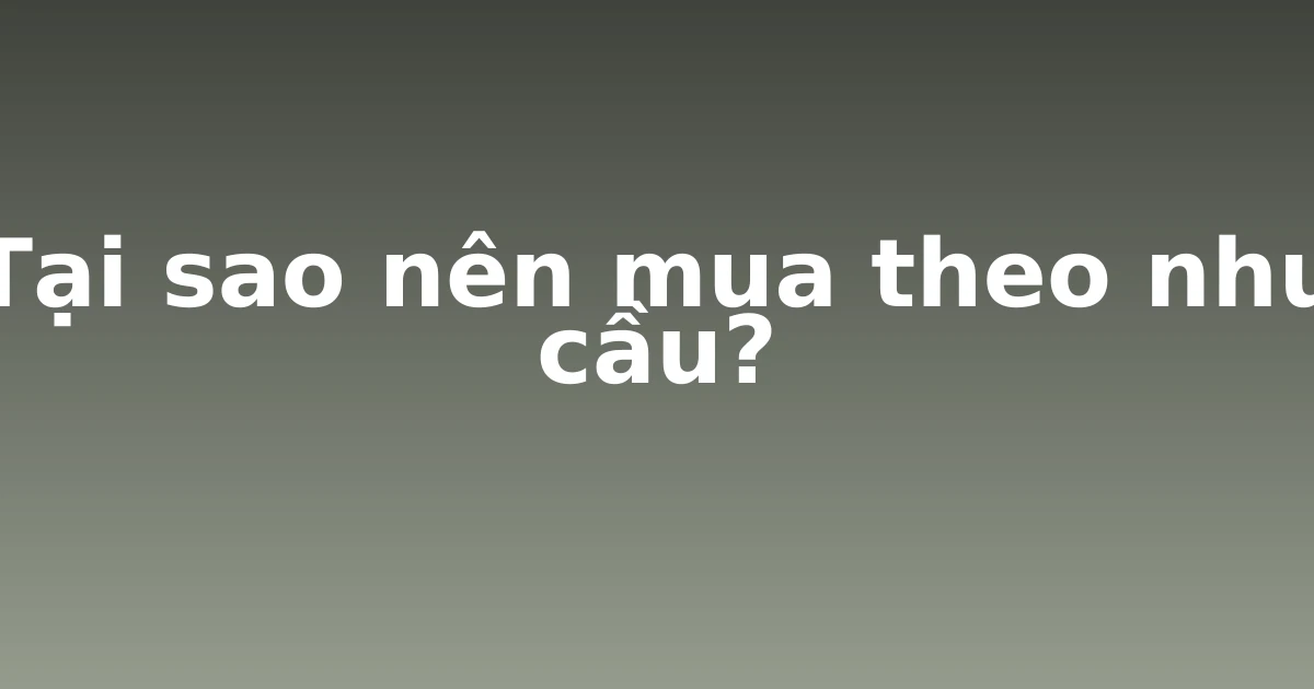 Tại sao nên mua theo nhu cầu?