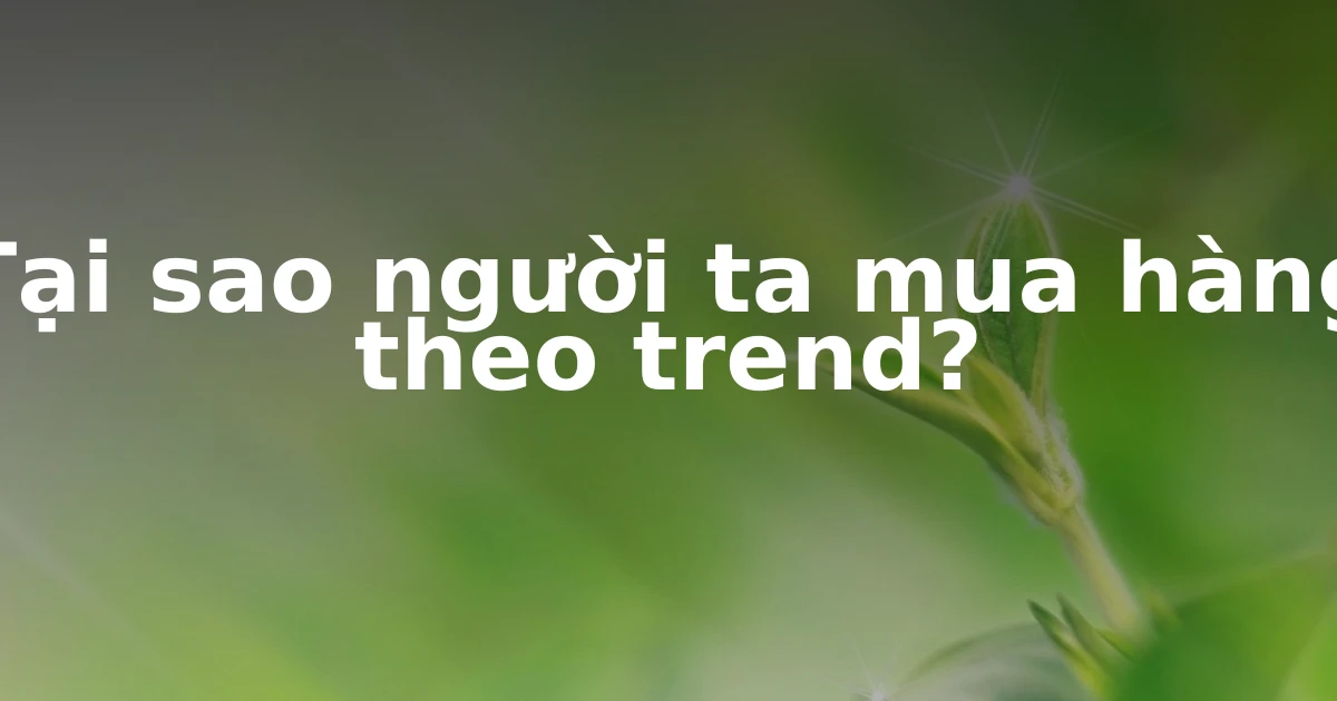 Tại sao người ta mua hàng theo trend?
