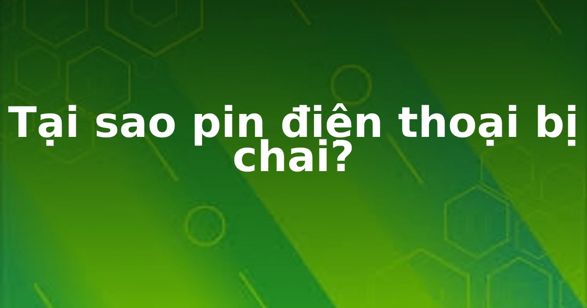 Tại sao pin điện thoại bị chai?