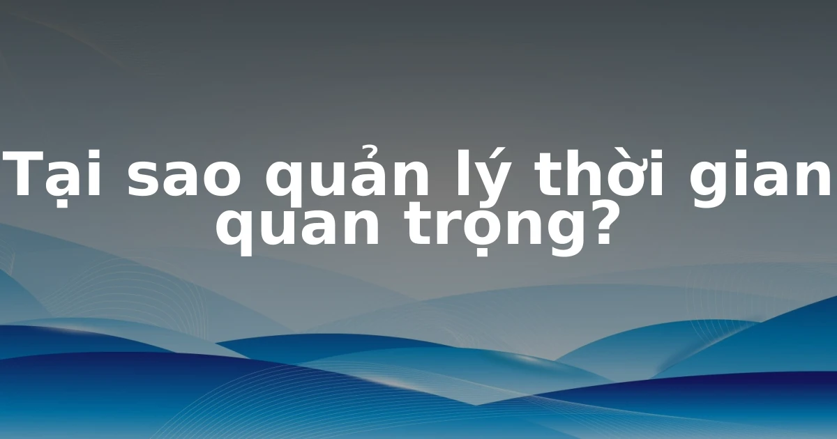 Tại sao quản lý thời gian quan trọng?