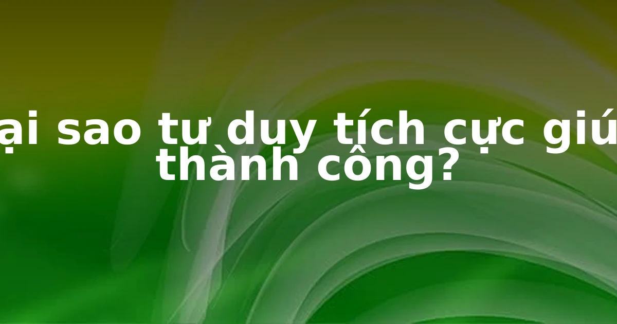 Tại sao tư duy tích cực giúp thành công?