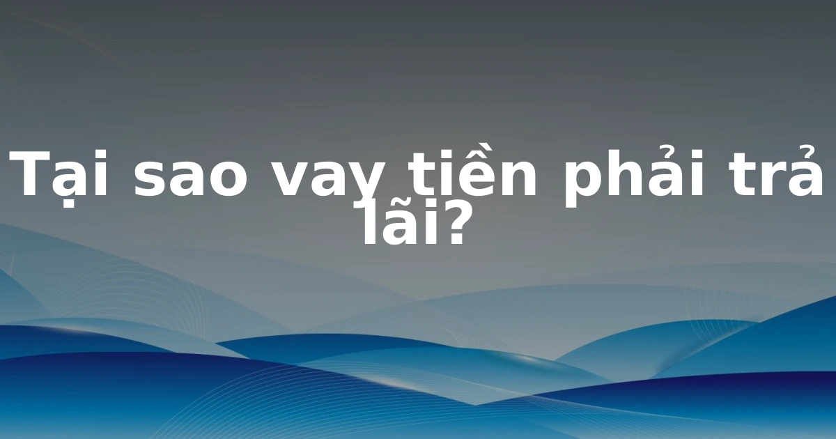 Tại sao vay tiền phải trả lãi?