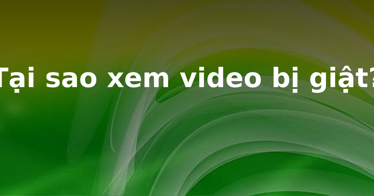 Tại sao xem video bị giật?
