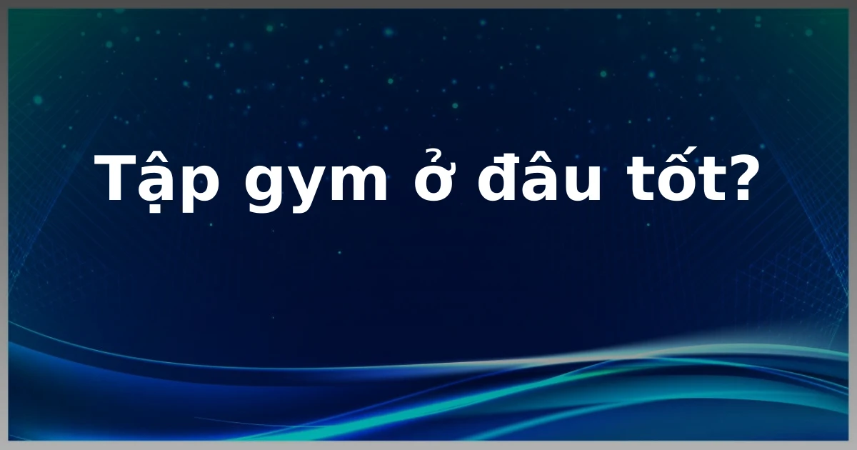Tập gym ở đâu tốt?