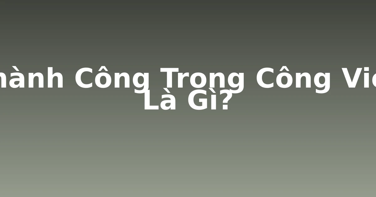 Thành Công Trong Công Việc Là Gì?
