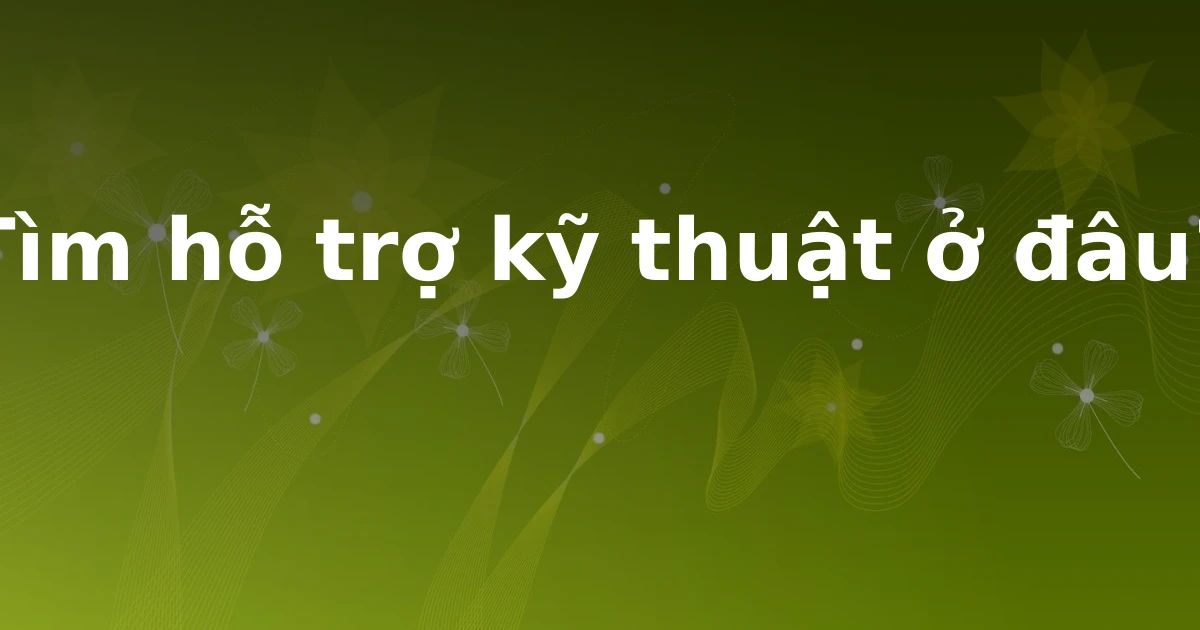 Tìm hỗ trợ kỹ thuật ở đâu?
