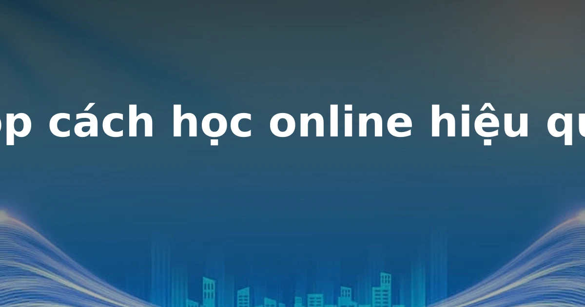 Top cách học online hiệu quả
