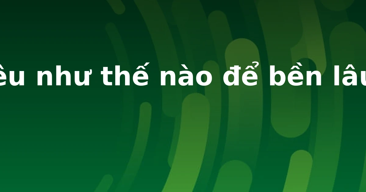 Yêu như thế nào để bền lâu?